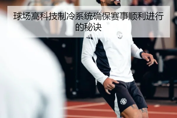 球场高科技制冷系统确保赛事顺利进行的秘诀