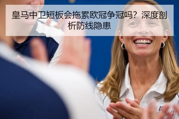 皇马中卫短板会拖累欧冠争冠吗？深度剖析防线隐患