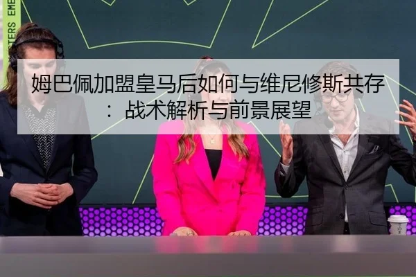 姆巴佩加盟皇马后如何与维尼修斯共存：战术解析与前景展望