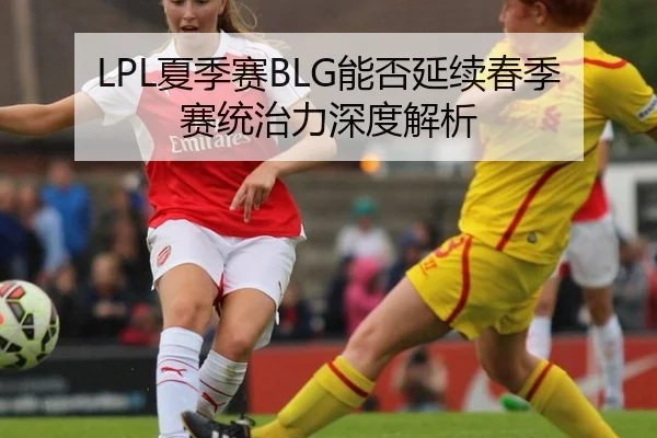 LPL夏季赛BLG能否延续春季赛统治力深度解析