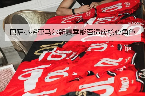 巴萨小将亚马尔新赛季能否适应核心角色