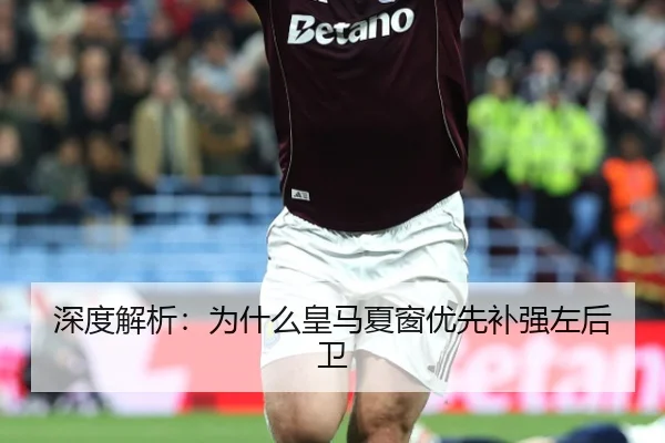 深度解析：为什么皇马夏窗优先补强左后卫